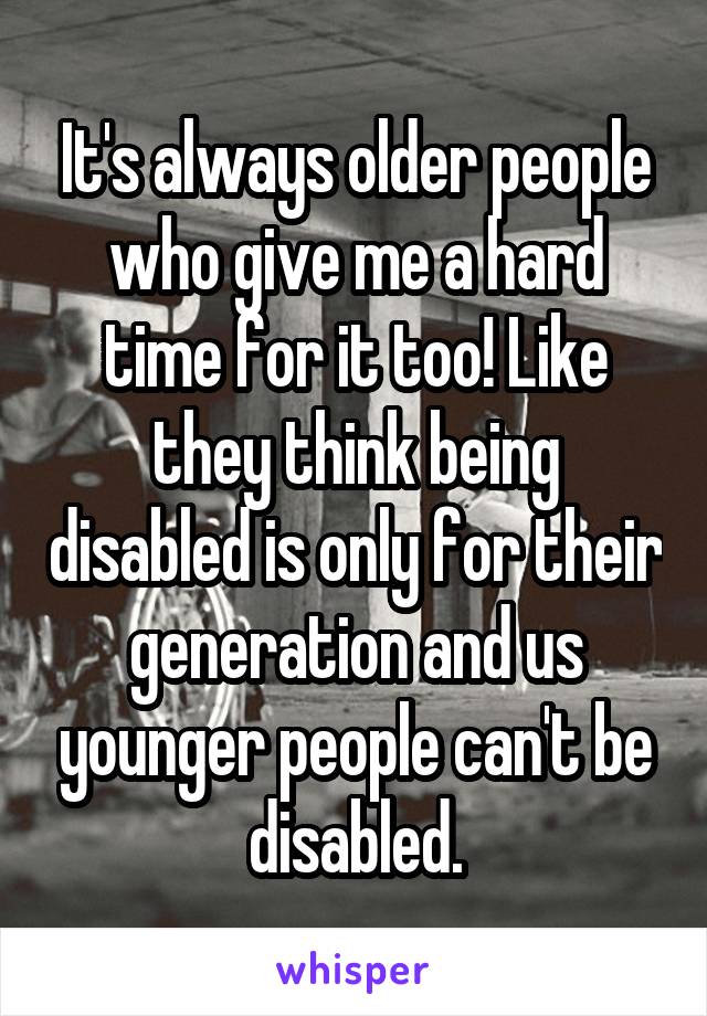It's always older people who give me a hard time for it too! Like they think being disabled is only for their generation and us younger people can't be disabled.