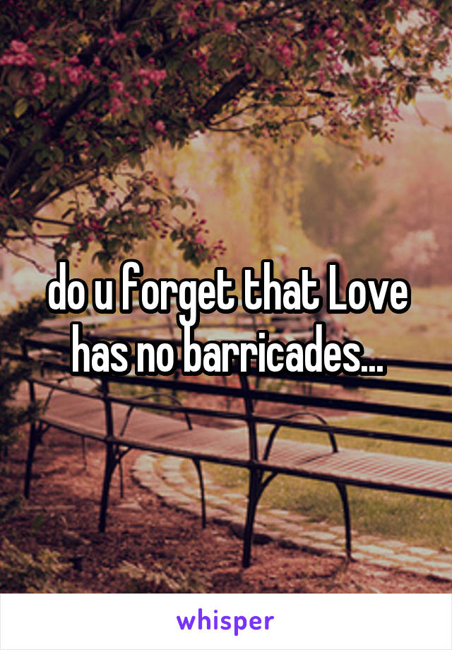 do u forget that Love has no barricades...