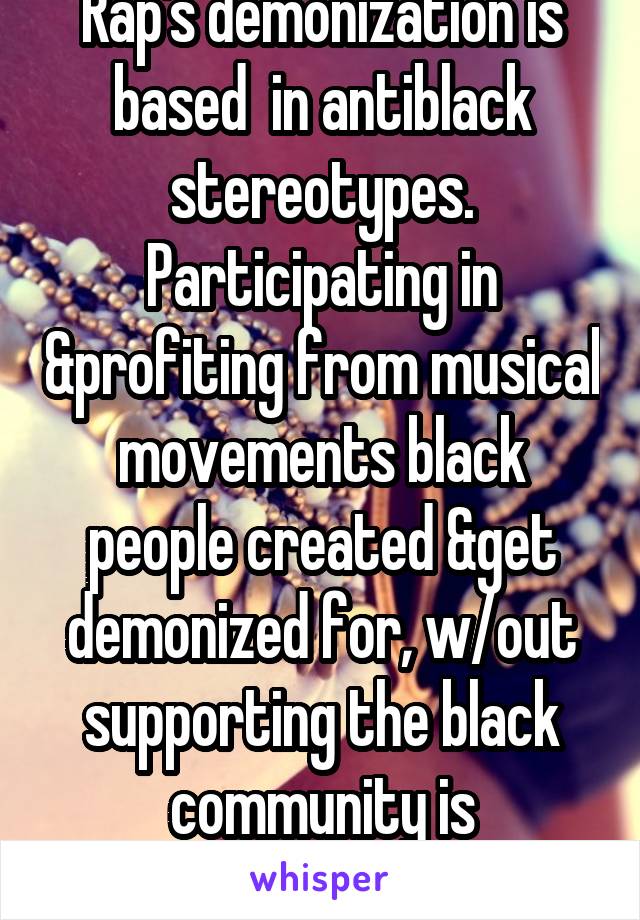 Rap's demonization is based  in antiblack stereotypes. Participating in &profiting from musical movements black people created &get demonized for, w/out supporting the black community is appropriative