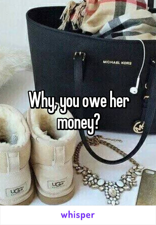Why, you owe her money?