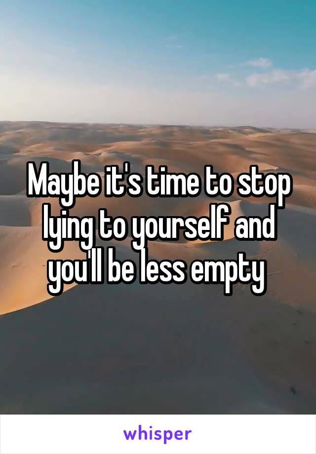 Maybe it's time to stop lying to yourself and you'll be less empty 