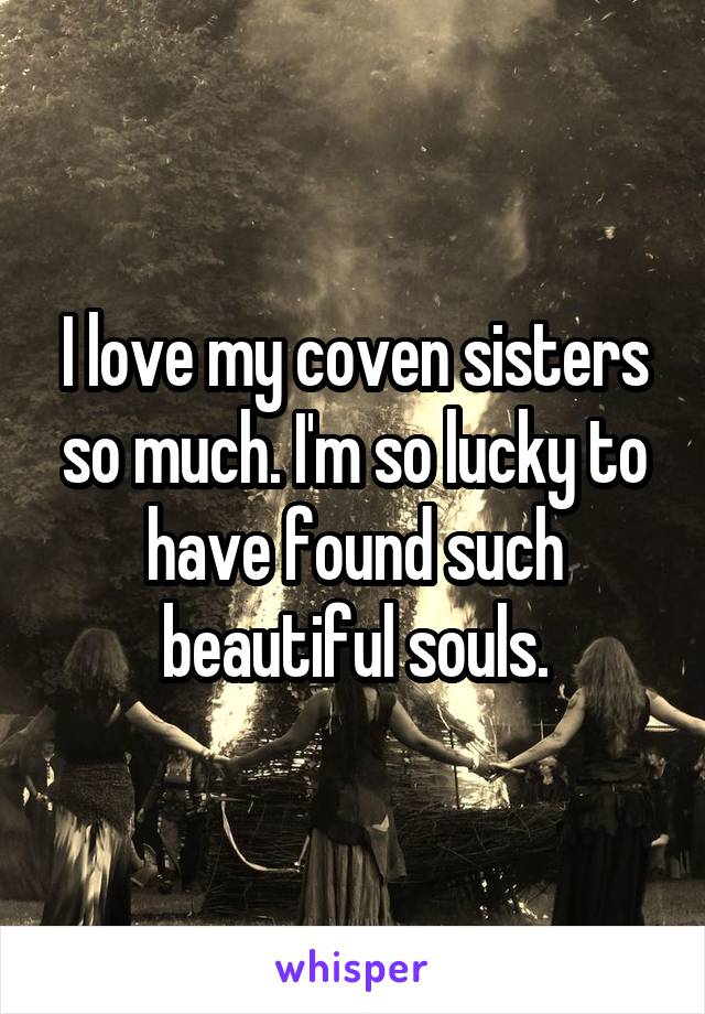 I love my coven sisters so much. I'm so lucky to have found such beautiful souls.