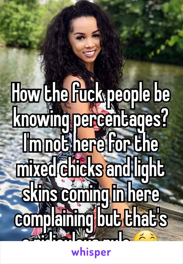 How the fuck people be knowing percentages?I'm not here for the mixed chicks and light skins coming in here complaining but that's a ridiculous rule😂