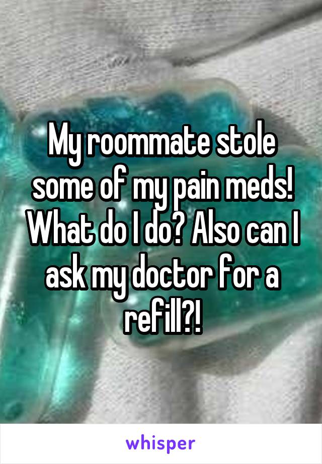 My roommate stole some of my pain meds! What do I do? Also can I ask my doctor for a refill?!