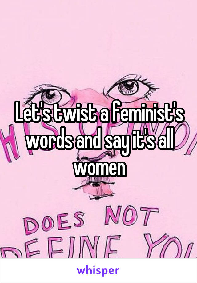 Let's twist a feminist's words and say it's all women