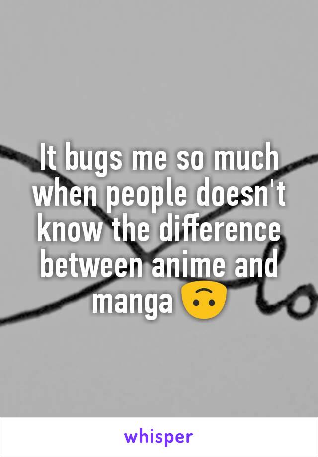 It bugs me so much when people doesn't know the difference between anime and manga 🙃