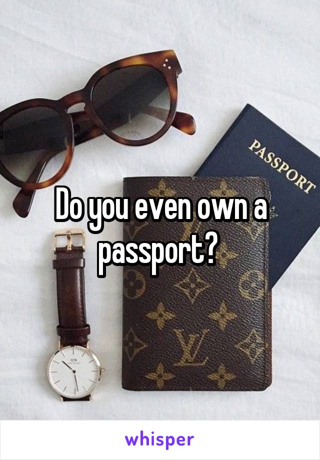 Do you even own a passport? 