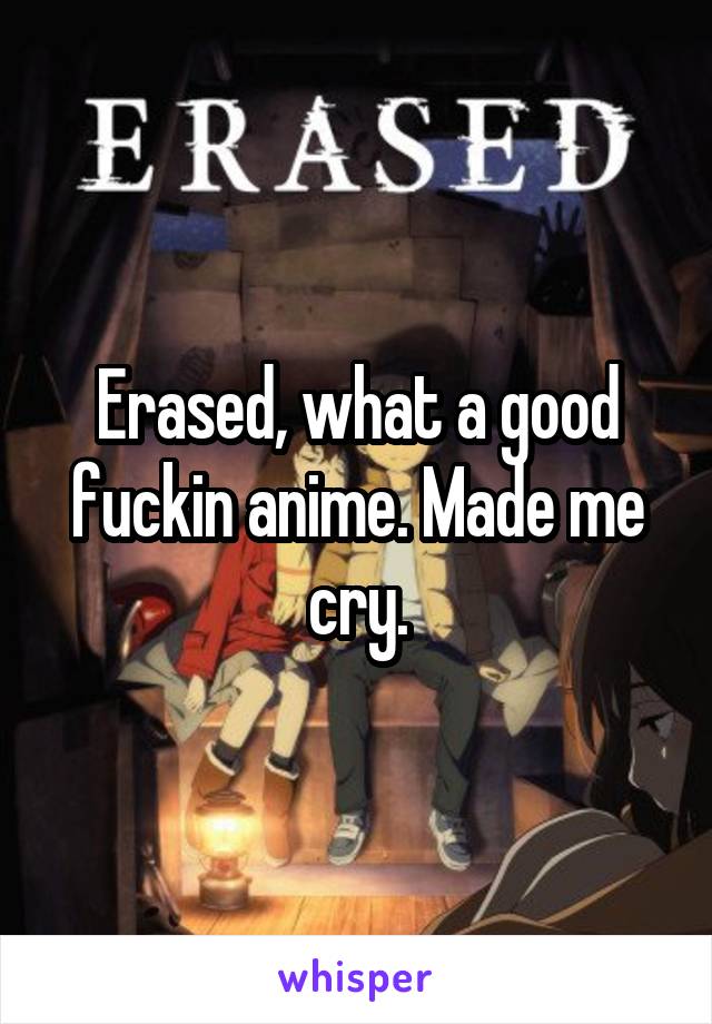 Erased, what a good fuckin anime. Made me cry.