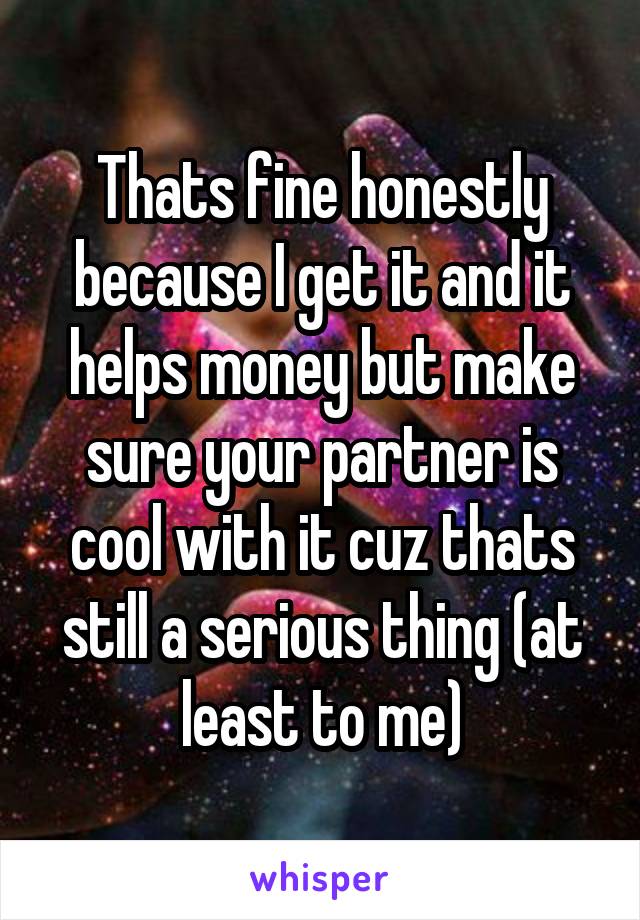 Thats fine honestly because I get it and it helps money but make sure your partner is cool with it cuz thats still a serious thing (at least to me)