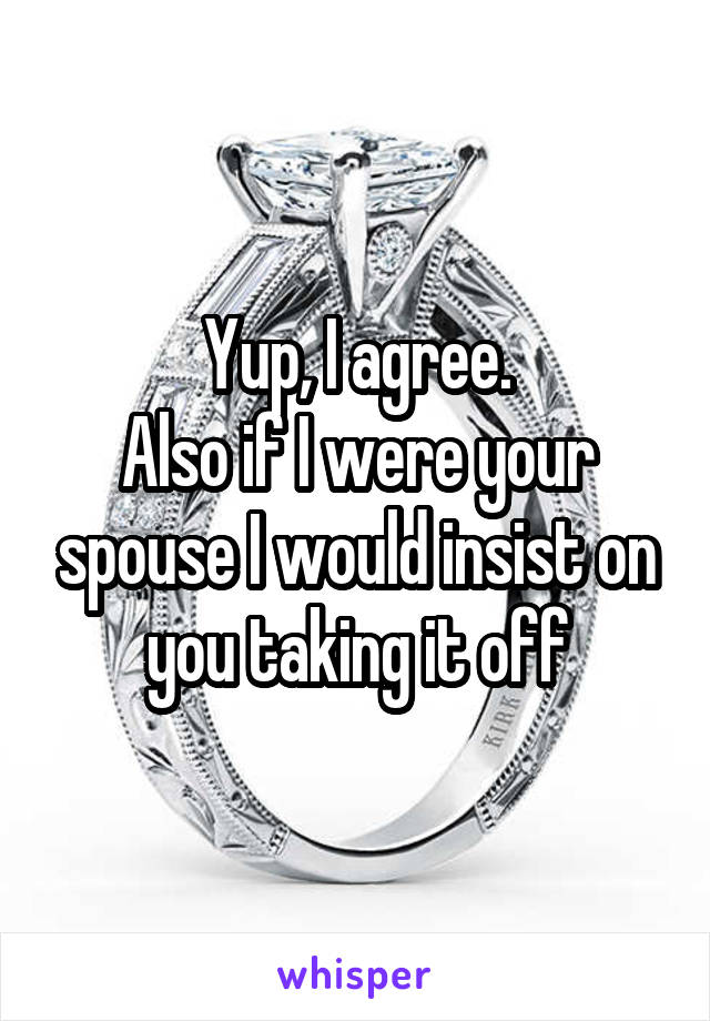 Yup, I agree.
Also if I were your spouse I would insist on you taking it off
