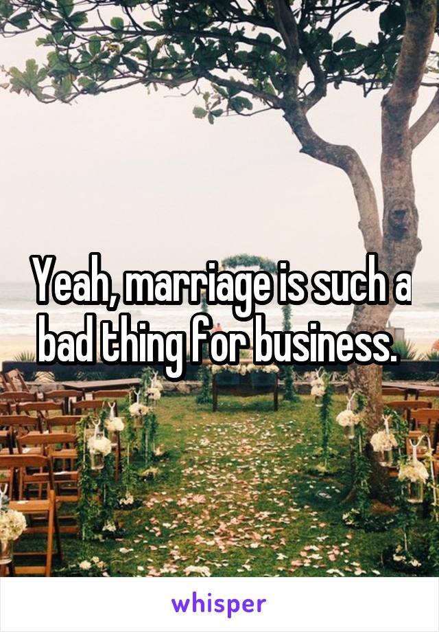 Yeah, marriage is such a bad thing for business. 