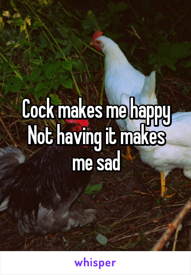 Cock makes me happy
Not having it makes me sad