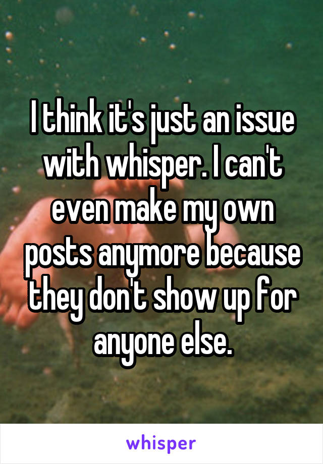 I think it's just an issue with whisper. I can't even make my own posts anymore because they don't show up for anyone else.