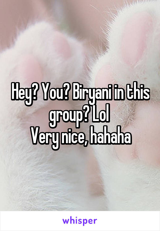 Hey? You? Biryani in this group? Lol 
Very nice, hahaha