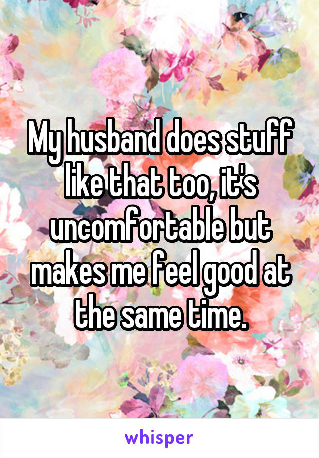 My husband does stuff like that too, it's uncomfortable but makes me feel good at the same time.