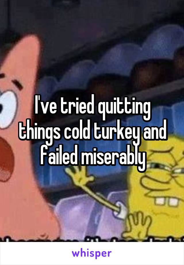 I've tried quitting things cold turkey and failed miserably