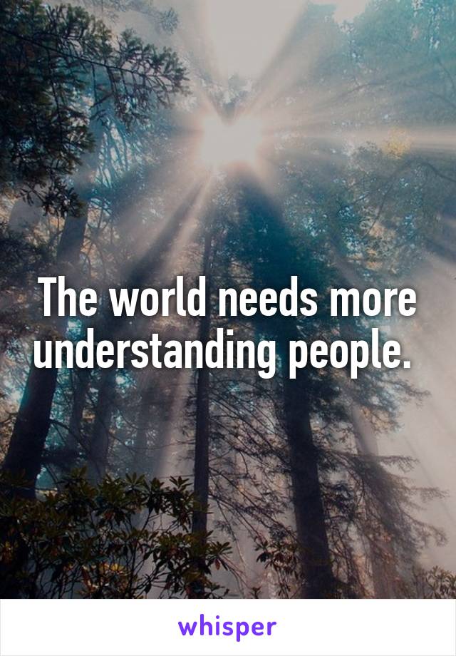The world needs more understanding people. 
