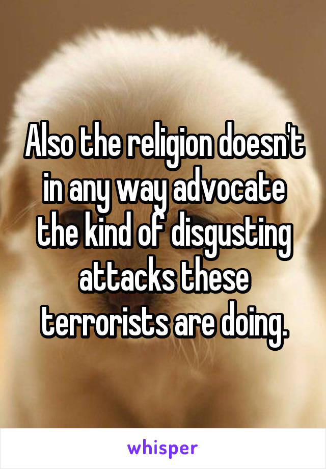 Also the religion doesn't in any way advocate the kind of disgusting attacks these terrorists are doing.