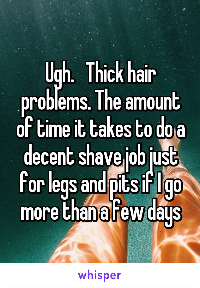 Ugh.   Thick hair problems. The amount of time it takes to do a decent shave job just for legs and pits if I go more than a few days