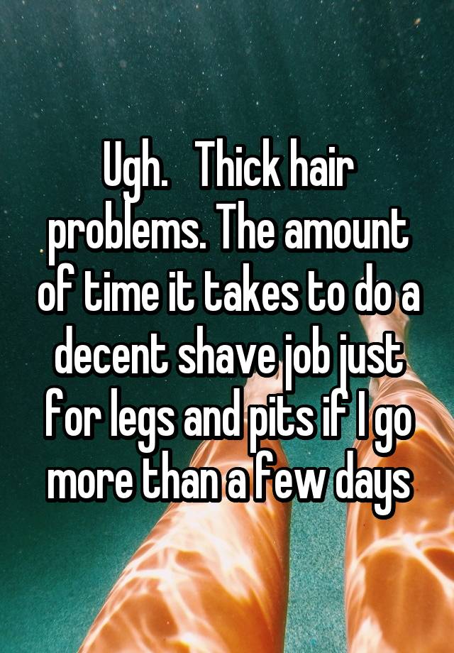 Ugh.   Thick hair problems. The amount of time it takes to do a decent shave job just for legs and pits if I go more than a few days