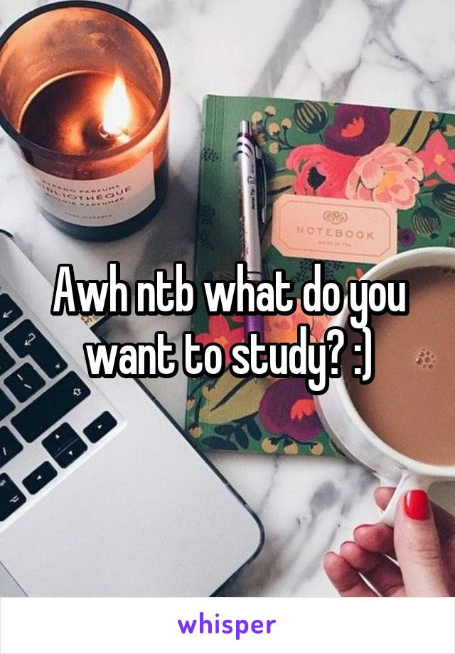 Awh ntb what do you want to study? :)