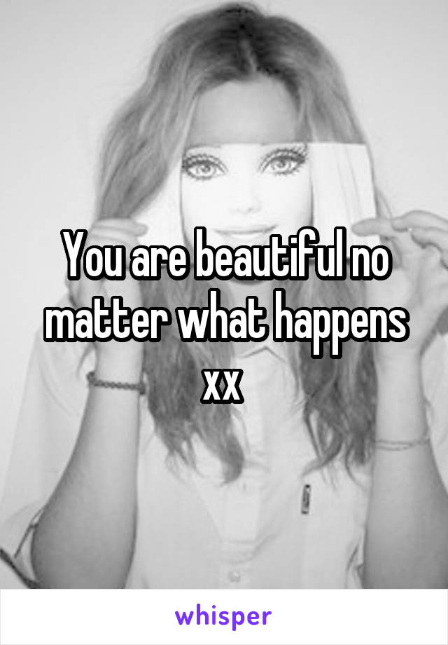 You are beautiful no matter what happens xx 