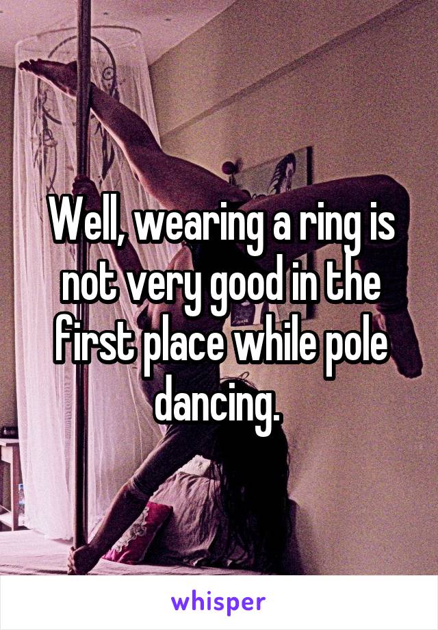 Well, wearing a ring is not very good in the first place while pole dancing. 