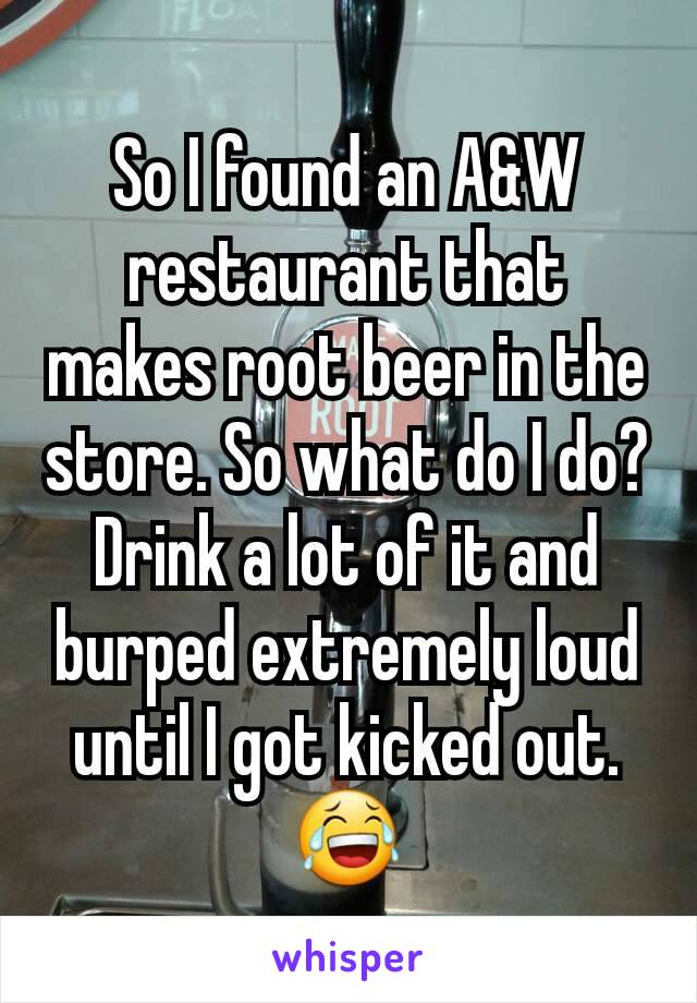 So I found an A&W restaurant that makes root beer in the store. So what do I do? Drink a lot of it and burped extremely loud until I got kicked out. 😂