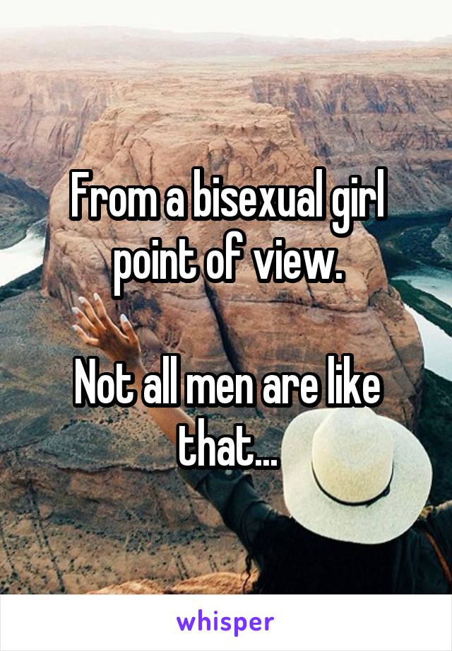 From a bisexual girl point of view.

Not all men are like that...