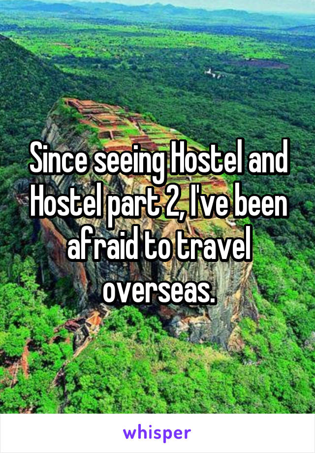 Since seeing Hostel and Hostel part 2, I've been afraid to travel overseas.