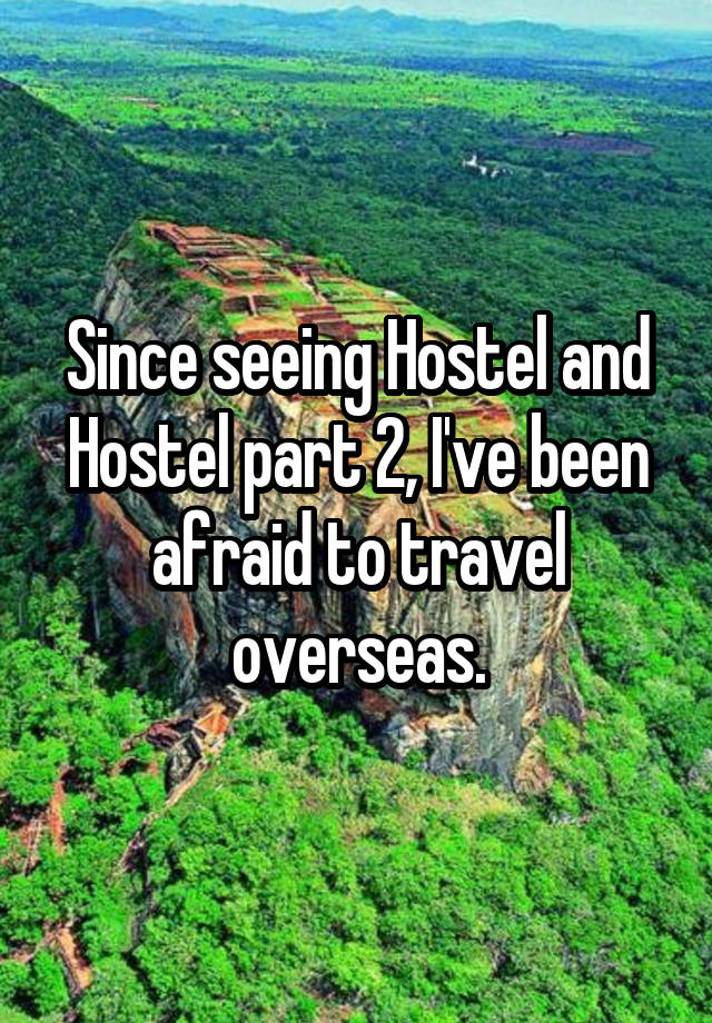 Since seeing Hostel and Hostel part 2, I've been afraid to travel overseas.