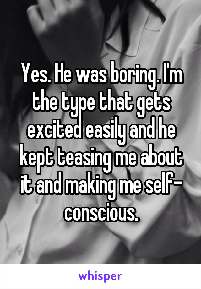 Yes. He was boring. I'm the type that gets excited easily and he kept teasing me about it and making me self- conscious.