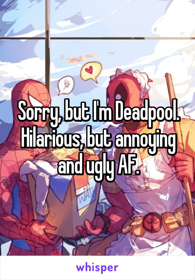 Sorry, but I'm Deadpool. Hilarious, but annoying and ugly AF.