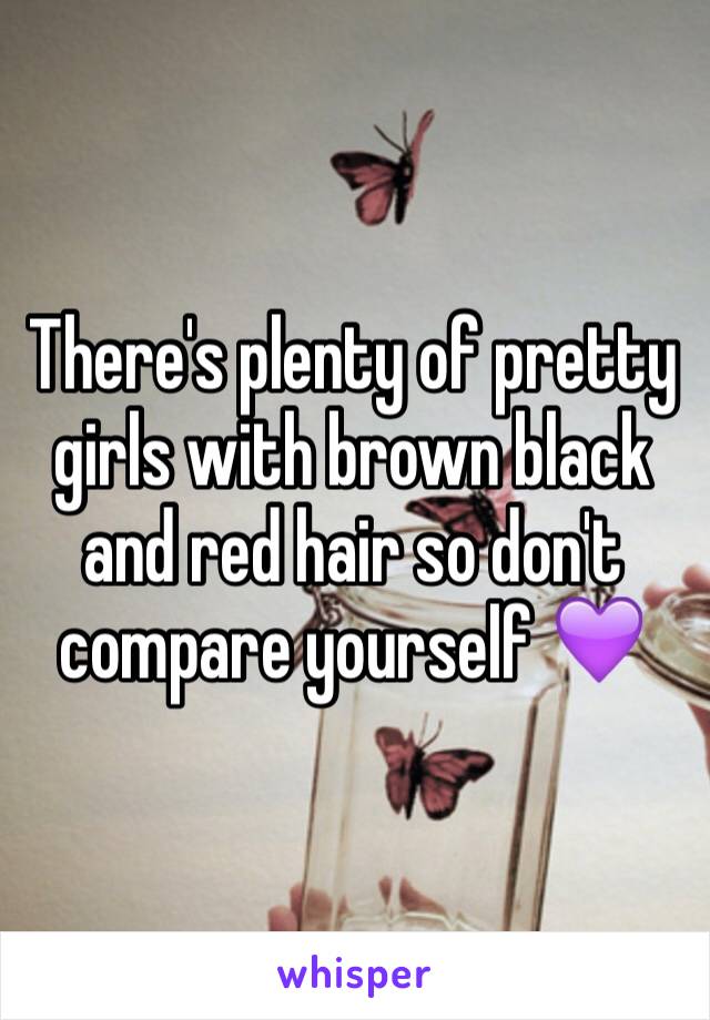 There's plenty of pretty girls with brown black and red hair so don't compare yourself 💜