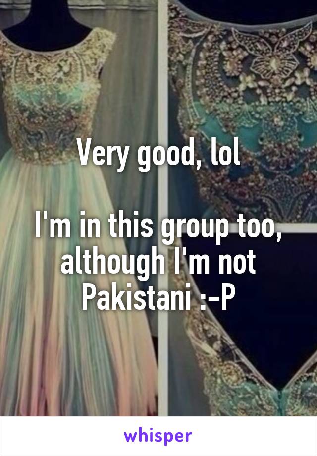 Very good, lol

I'm in this group too, although I'm not Pakistani :-P