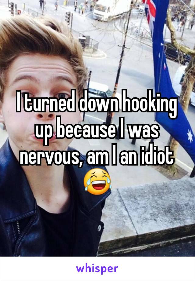 I turned down hooking up because I was nervous, am I an idiot 😂