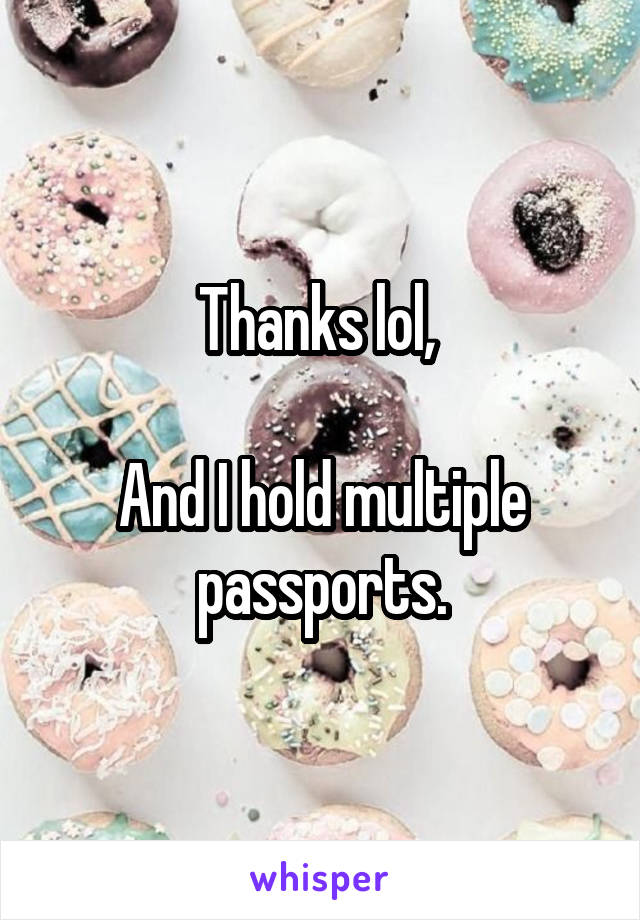 Thanks lol, 

And I hold multiple passports.