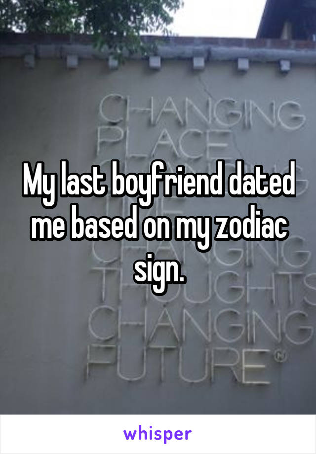 My last boyfriend dated me based on my zodiac sign.