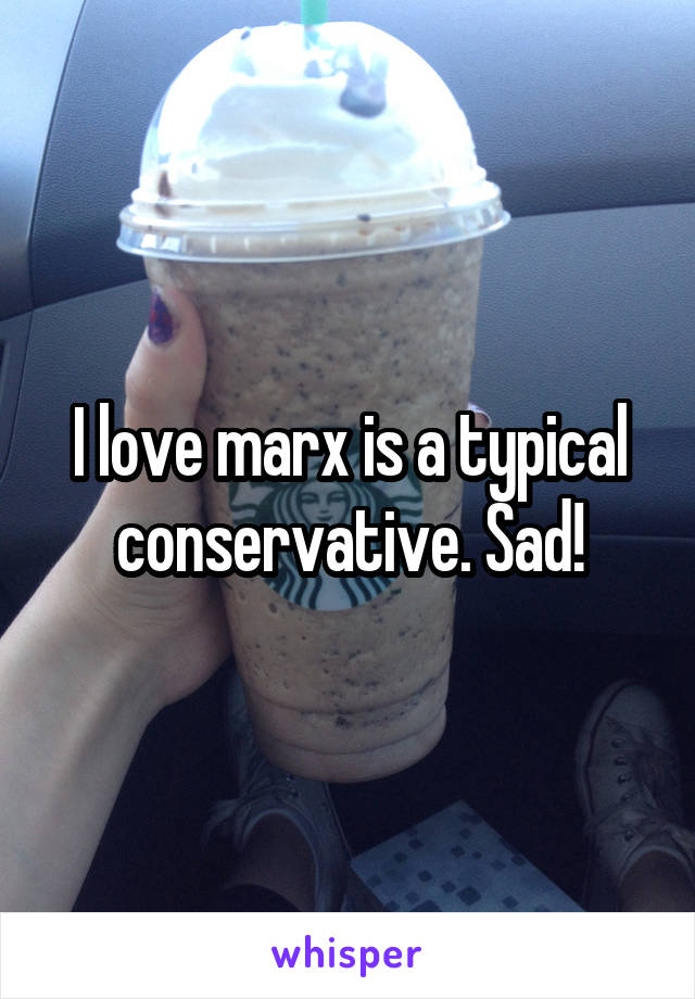 I love marx is a typical conservative. Sad!