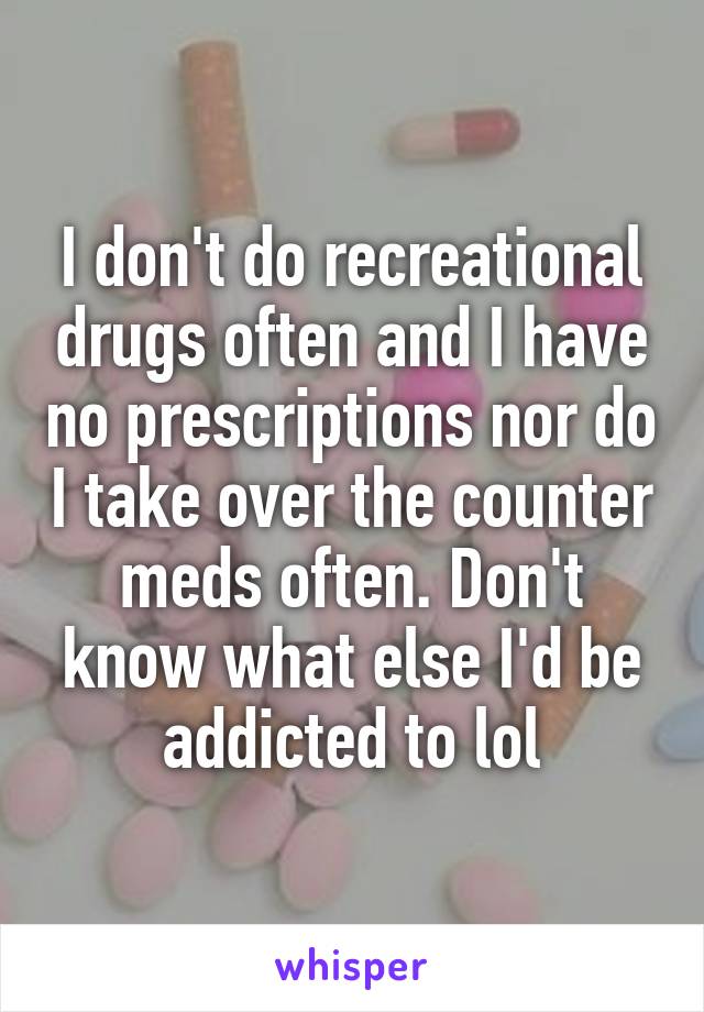 I don't do recreational drugs often and I have no prescriptions nor do I take over the counter meds often. Don't know what else I'd be addicted to lol