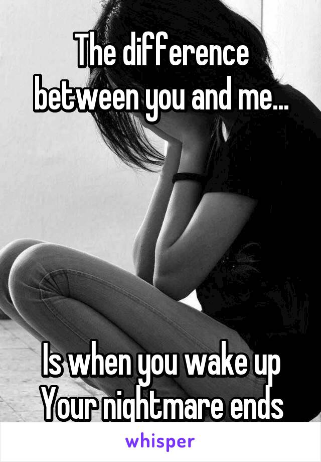 The difference between you and me...





Is when you wake up
Your nightmare ends