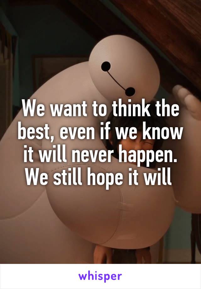 We want to think the best, even if we know it will never happen. We still hope it will 
