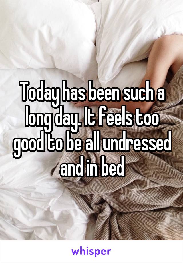 Today has been such a long day. It feels too good to be all undressed and in bed