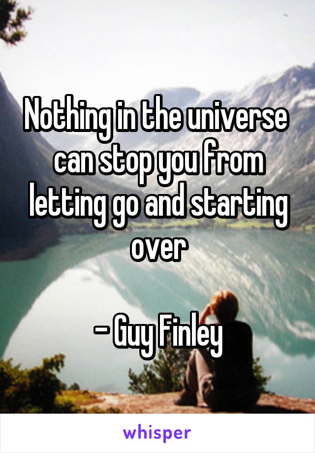 Nothing in the universe  can stop you from letting go and starting over

- Guy Finley