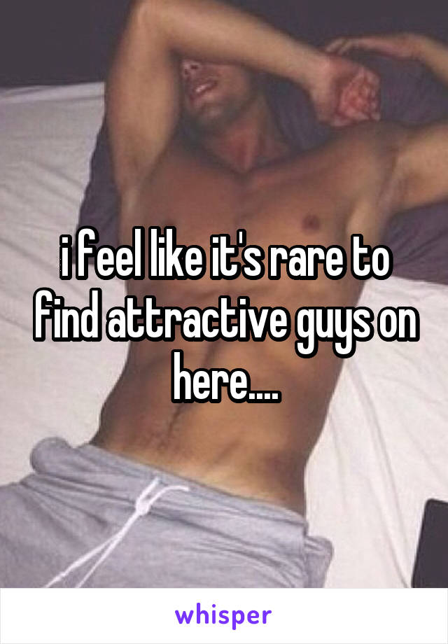 i feel like it's rare to find attractive guys on here....