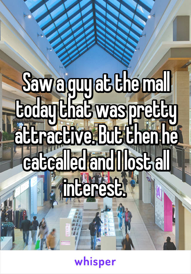 Saw a guy at the mall today that was pretty attractive. But then he catcalled and I lost all interest. 