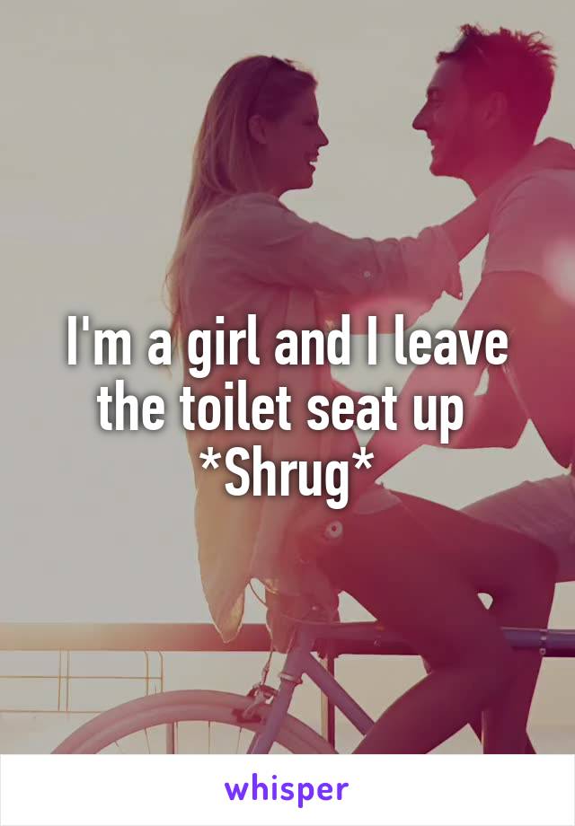 I'm a girl and I leave the toilet seat up 
*Shrug*