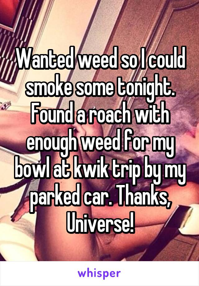 Wanted weed so I could smoke some tonight. Found a roach with enough weed for my bowl at kwik trip by my parked car. Thanks, Universe!