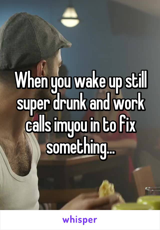When you wake up still super drunk and work calls imyou in to fix something...
