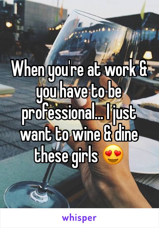 When you're at work & you have to be professional... I just want to wine & dine these girls 😍